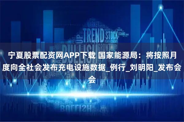 宁夏股票配资网APP下载 国家能源局：将按照月度向全社会发布充电设施数据_例行_刘明阳_发布会