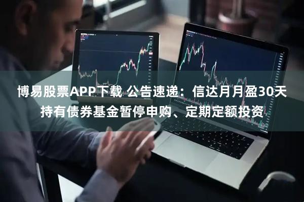 博易股票APP下载 公告速递：信达月月盈30天持有债券基金暂停申购、定期定额投资