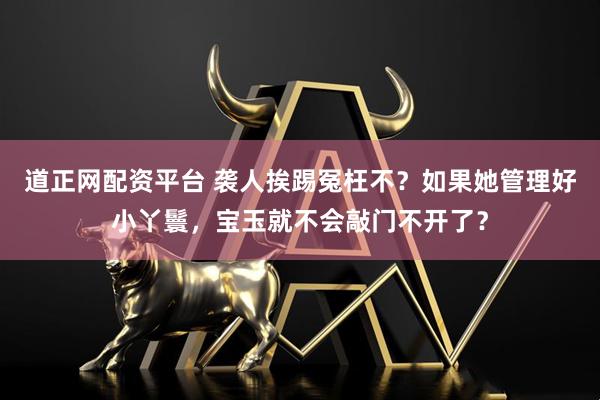 道正网配资平台 袭人挨踢冤枉不？如果她管理好小丫鬟，宝玉就不会敲门不开了？