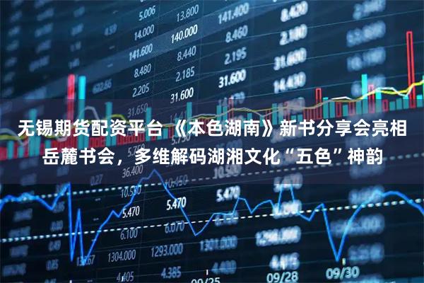 无锡期货配资平台 《本色湖南》新书分享会亮相岳麓书会，多维解码湖湘文化“五色”神韵