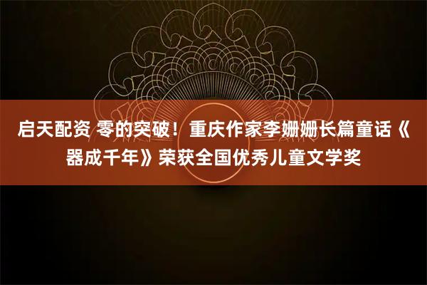 启天配资 零的突破！重庆作家李姗姗长篇童话《器成千年》荣获全国优秀儿童文学奖