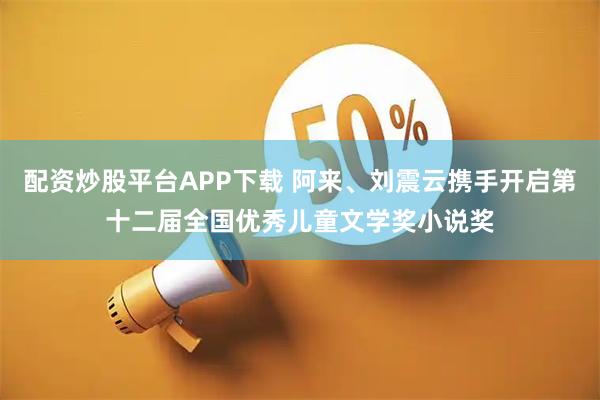 配资炒股平台APP下载 阿来、刘震云携手开启第十二届全国优秀儿童文学奖小说奖