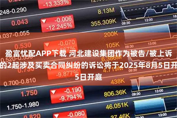 盈富忧配APP下载 河北建设集团作为被告/被上诉人的2起涉及买卖合同纠纷的诉讼将于2025年8月5日开庭