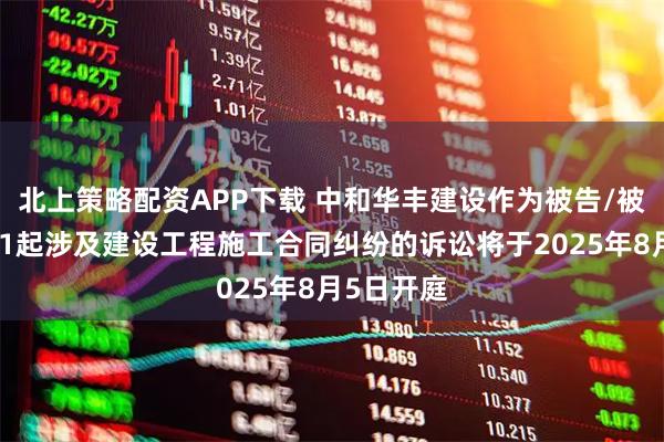 北上策略配资APP下载 中和华丰建设作为被告/被上诉人的1起涉及建设工程施工合同纠纷的诉讼将于2025年8月5日开庭