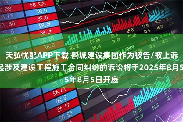 天弘忧配APP下载 鹤城建设集团作为被告/被上诉人的1起涉及建设工程施工合同纠纷的诉讼将于2025年8月5日开庭