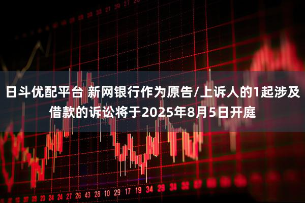 日斗优配平台 新网银行作为原告/上诉人的1起涉及借款的诉讼将于2025年8月5日开庭