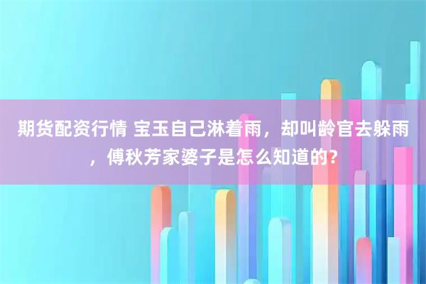 期货配资行情 宝玉自己淋着雨，却叫龄官去躲雨，傅秋芳家婆子是怎么知道的？