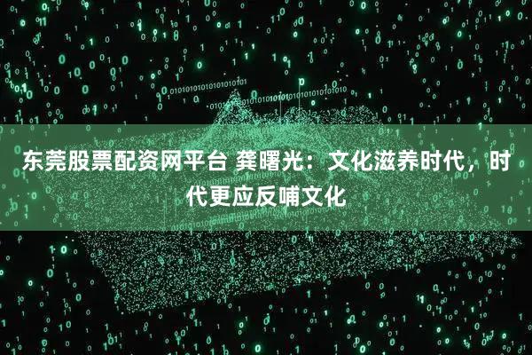 东莞股票配资网平台 龚曙光：文化滋养时代，时代更应反哺文化