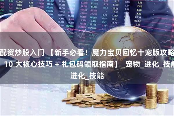 配资炒股入门 【新手必看！魔力宝贝回忆十宠版攻略：10 大核心技巧 + 礼包码领取指南】_宠物_进化_技能