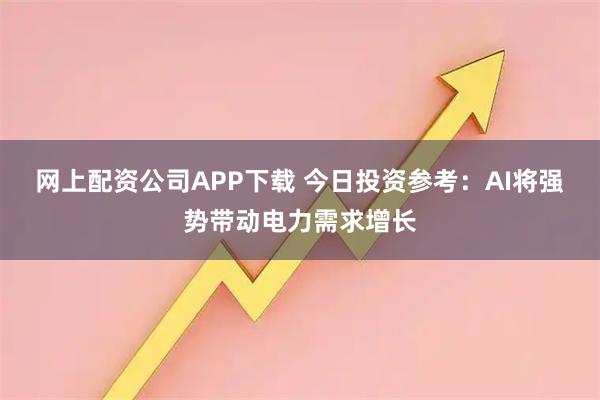 网上配资公司APP下载 今日投资参考：AI将强势带动电力需求增长