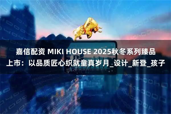 嘉信配资 MIKI HOUSE 2025秋冬系列臻品上市：以品质匠心织就童真岁月_设计_新登_孩子