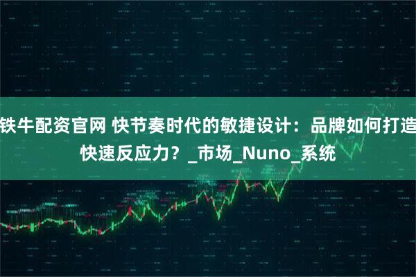 铁牛配资官网 快节奏时代的敏捷设计：品牌如何打造快速反应力？_市场_Nuno_系统