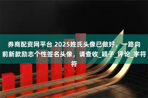 券商配资网平台 2025姓氏头像已做好，一路向前新款励志个性签名头像，请查收_颖子_评论_字符