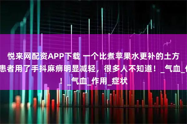 悦来网配资APP下载 一个比煮苹果水更补的土方，帕金森患者用了手抖麻痹明显减轻，很多人不知道！_气血_作用_症状