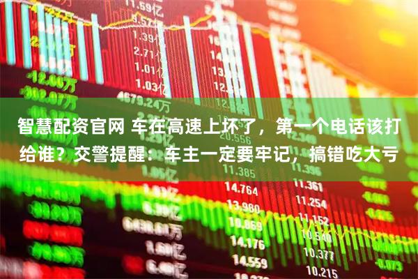 智慧配资官网 车在高速上坏了，第一个电话该打给谁？交警提醒：车主一定要牢记，搞错吃大亏