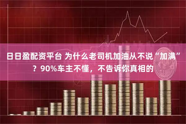 日日盈配资平台 为什么老司机加油从不说“加满”？90%车主不懂，不告诉你真相的