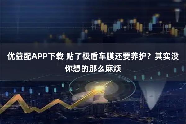 优益配APP下载 贴了极盾车膜还要养护？其实没你想的那么麻烦