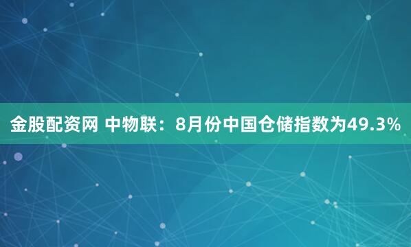 金股配资网 中物联：8月份中国仓储指数为49.3%