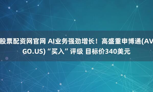 股票配资网官网 AI业务强劲增长！高盛重申博通(AVGO.US)“买入”评级 目标价340美元