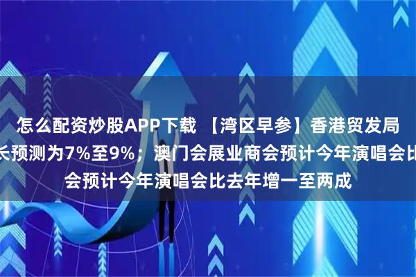 怎么配资炒股APP下载 【湾区早参】香港贸发局上调全年出口增长预测为7%至9%；澳门会展业商会预计今年演唱会比去年增一至两成