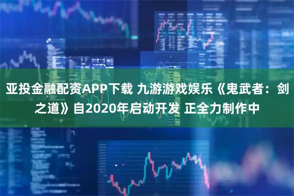 亚投金融配资APP下载 九游游戏娱乐《鬼武者：剑之道》自2020年启动开发 正全力制作中