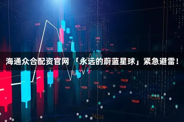 海通众合配资官网 「永远的蔚蓝星球」紧急避雷！