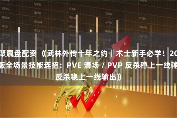 聚赢盘配资 《武林外传十年之约｜术士新手必学！2025 版全场景技能连招：PVE 清场 / PVP 反杀稳上一线输出》