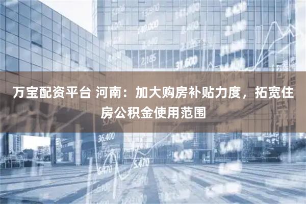 万宝配资平台 河南：加大购房补贴力度，拓宽住房公积金使用范围