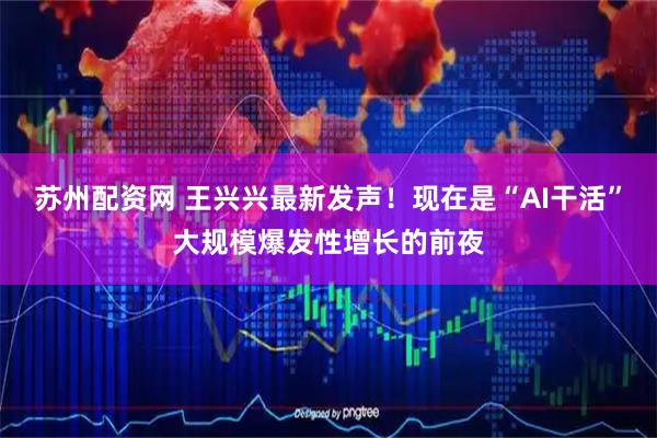 苏州配资网 王兴兴最新发声！现在是“AI干活”大规模爆发性增长的前夜