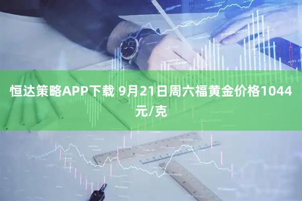 恒达策略APP下载 9月21日周六福黄金价格1044元/克
