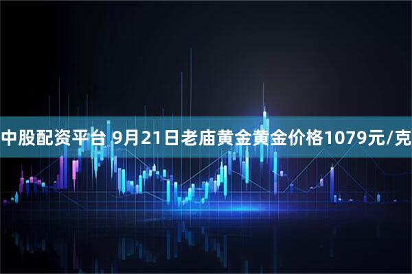 中股配资平台 9月21日老庙黄金黄金价格1079元/克