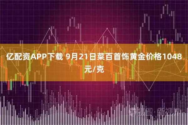 亿配资APP下载 9月21日菜百首饰黄金价格1048元/克