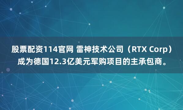 股票配资114官网 雷神技术公司（RTX Corp）成为德国12.3亿美元军购项目的主承包商。