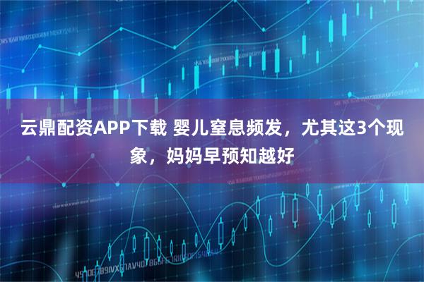 云鼎配资APP下载 婴儿窒息频发，尤其这3个现象，妈妈早预知越好