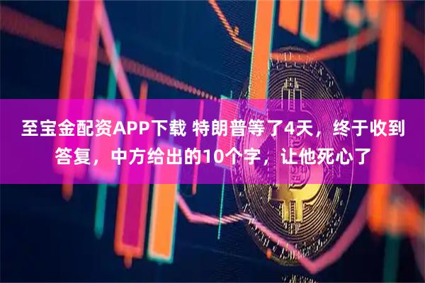 至宝金配资APP下载 特朗普等了4天,终于收到答复,中方给出的10个字,让他死心了