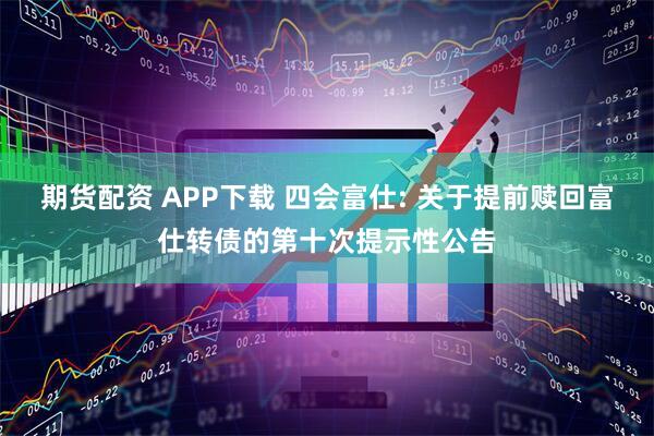 期货配资 APP下载 四会富仕: 关于提前赎回富仕转债的第十次提示性公告