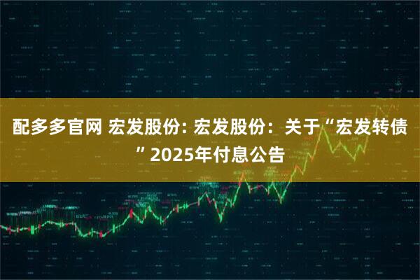 配多多官网 宏发股份: 宏发股份:关于“宏发转债”2025年付息公告