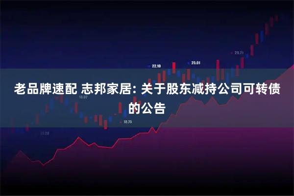 老品牌速配 志邦家居: 关于股东减持公司可转债的公告