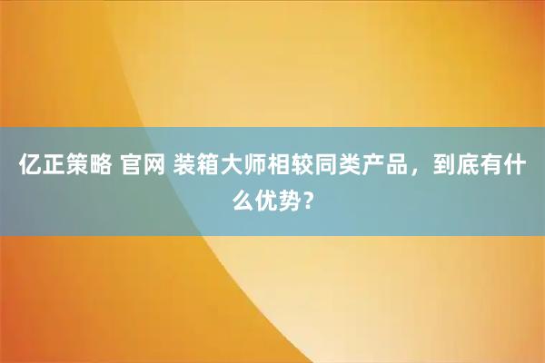 亿正策略 官网 装箱大师相较同类产品，到底有什么优势？