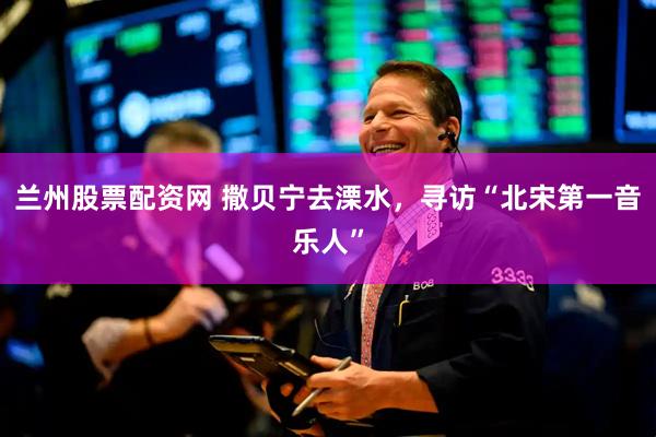 兰州股票配资网 撒贝宁去溧水，寻访“北宋第一音乐人”