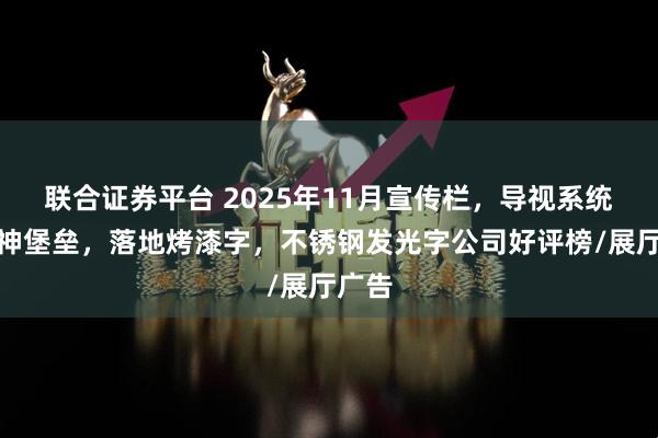 联合证券平台 2025年11月宣传栏,导视系统,精神堡垒,落地烤漆字,不锈钢发光字公司好评榜/展厅广告