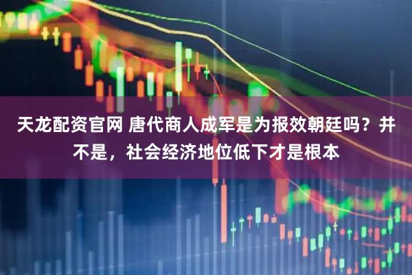 天龙配资官网 唐代商人成军是为报效朝廷吗？并不是，社会经济地位低下才是根本
