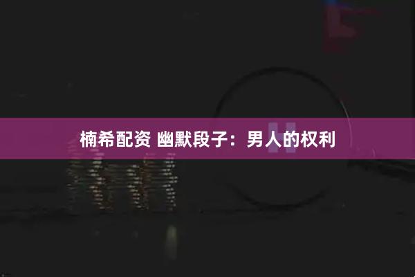 楠希配资 幽默段子：男人的权利