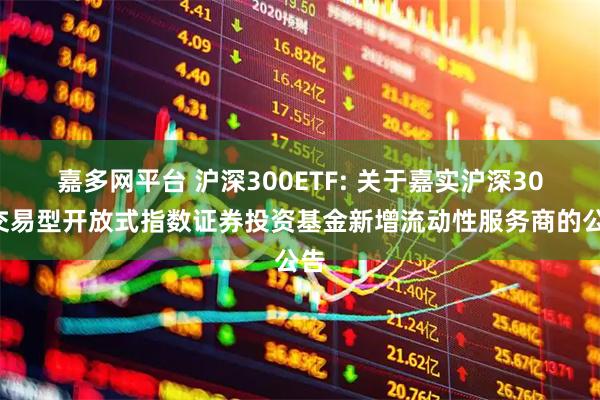 嘉多网平台 沪深300ETF: 关于嘉实沪深300交易型开放式指数证券投资基金新增流动性服务商的公告