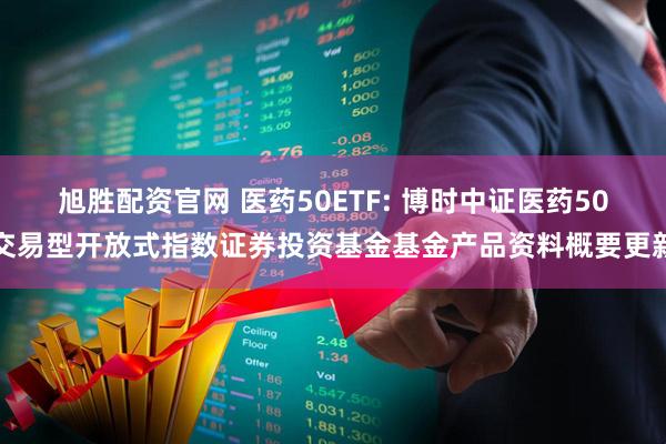 旭胜配资官网 医药50ETF: 博时中证医药50交易型开放式指数证券投资基金基金产品资料概要更新