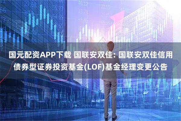 国元配资APP下载 国联安双佳: 国联安双佳信用债券型证券投资基金(LOF)基金经理变更公告