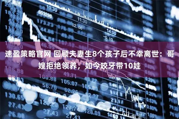 速盈策略官网 回顾夫妻生8个孩子后不幸离世：哥嫂拒绝领养，如今咬牙带10娃