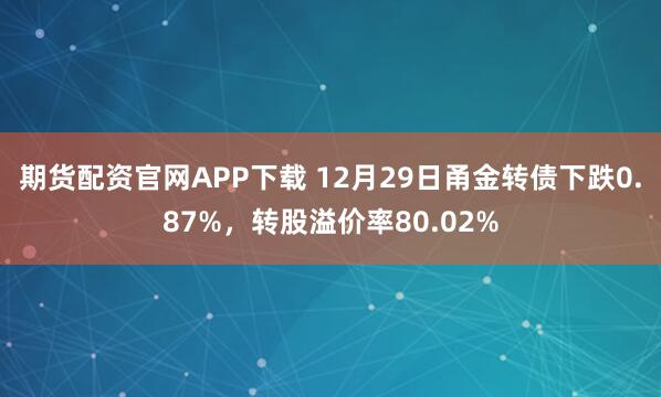 期货配资官网APP下载 12月29日甬金转债下跌0.87%，转股溢价率80.02%
