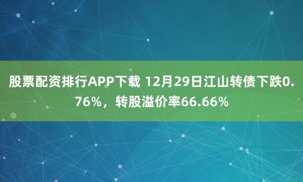 股票配资排行APP下载 12月29日江山转债下跌0.76%，转股溢价率66.66%