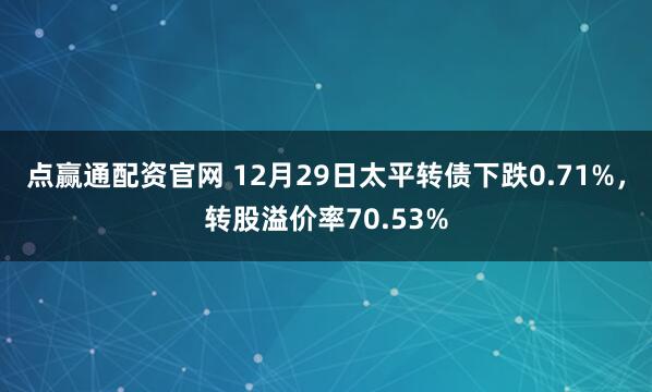 点赢通配资官网 12月29日太平转债下跌0.71%，转股溢价率70.53%